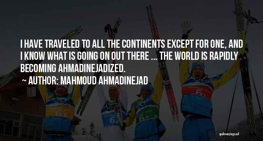 Mahmoud Ahmadinejad Quotes: I Have Traveled To All The Continents Except For One, And I Know What Is Going On Out There ...