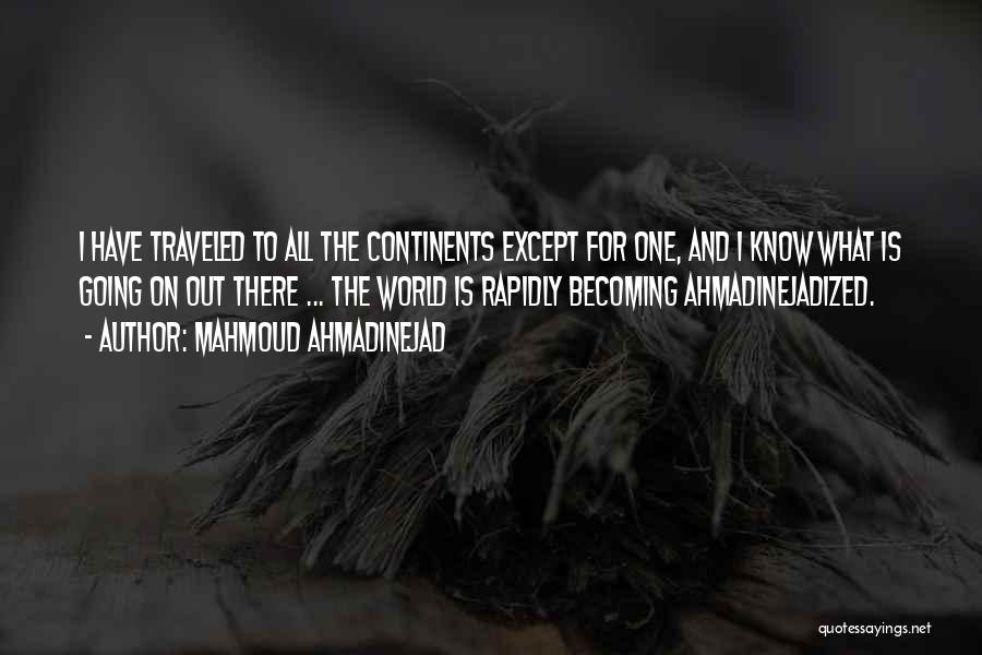 Mahmoud Ahmadinejad Quotes: I Have Traveled To All The Continents Except For One, And I Know What Is Going On Out There ...