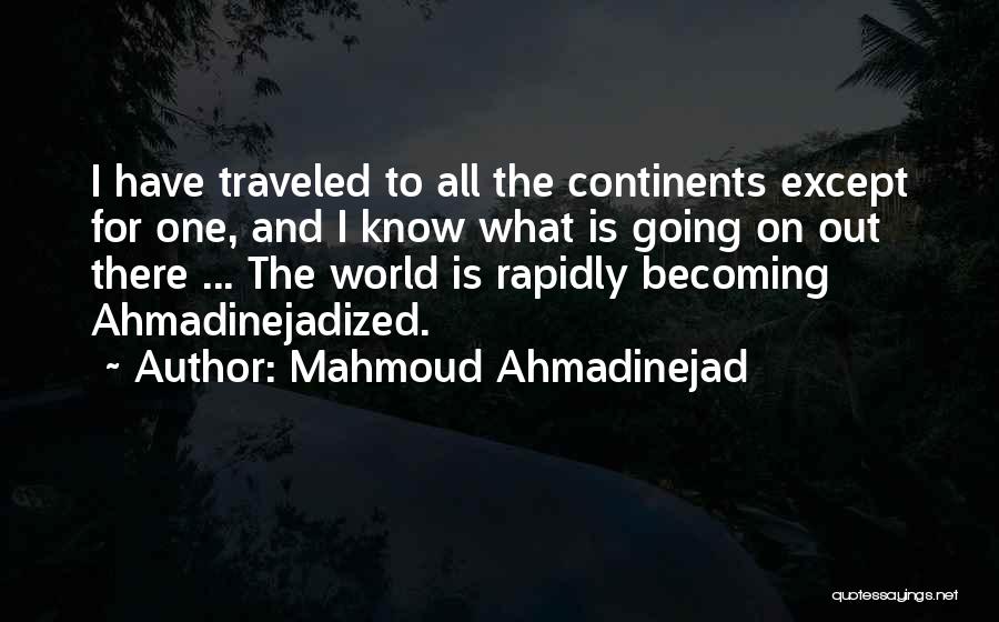 Mahmoud Ahmadinejad Quotes: I Have Traveled To All The Continents Except For One, And I Know What Is Going On Out There ...