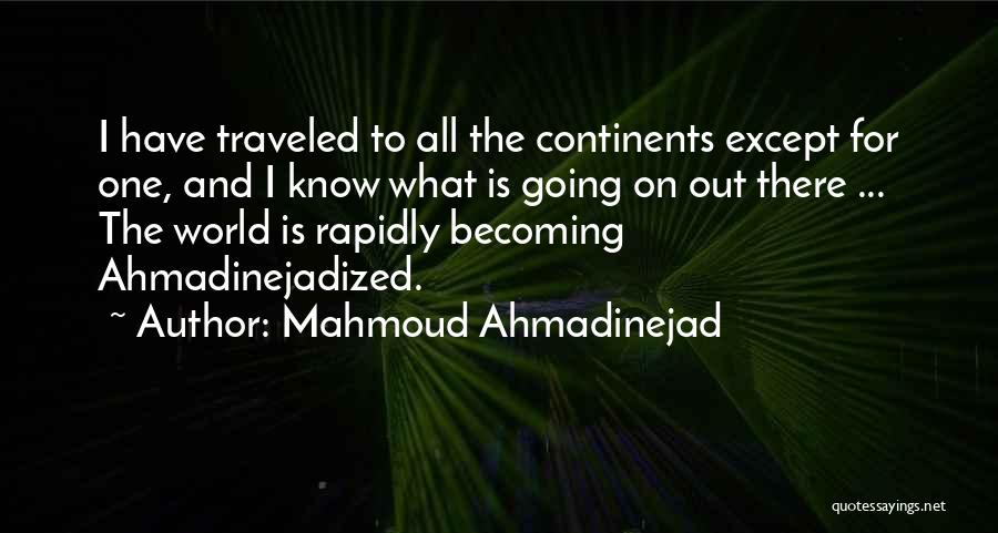 Mahmoud Ahmadinejad Quotes: I Have Traveled To All The Continents Except For One, And I Know What Is Going On Out There ...