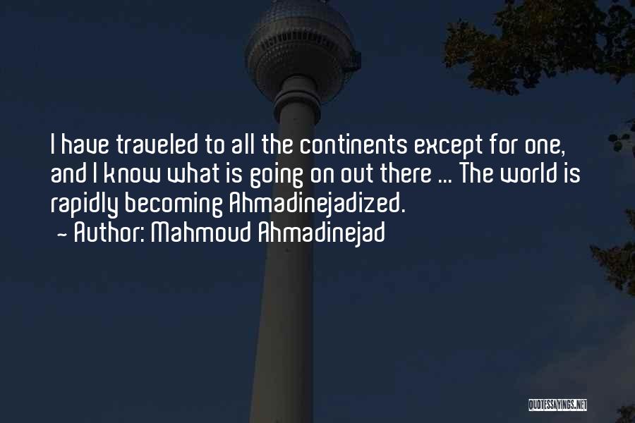 Mahmoud Ahmadinejad Quotes: I Have Traveled To All The Continents Except For One, And I Know What Is Going On Out There ...