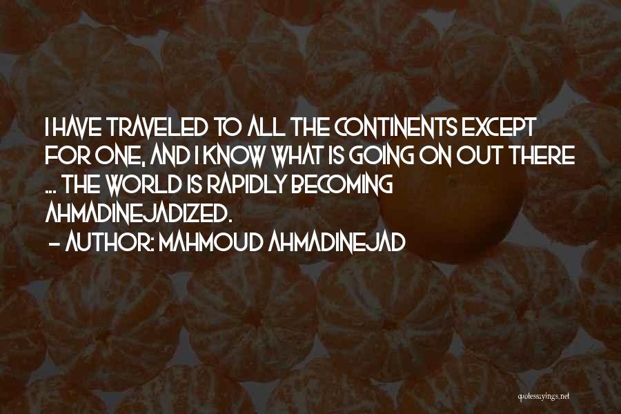 Mahmoud Ahmadinejad Quotes: I Have Traveled To All The Continents Except For One, And I Know What Is Going On Out There ...