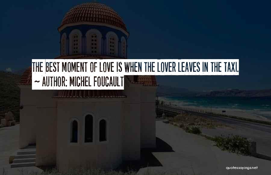 Michel Foucault Quotes: The Best Moment Of Love Is When The Lover Leaves In The Taxi.