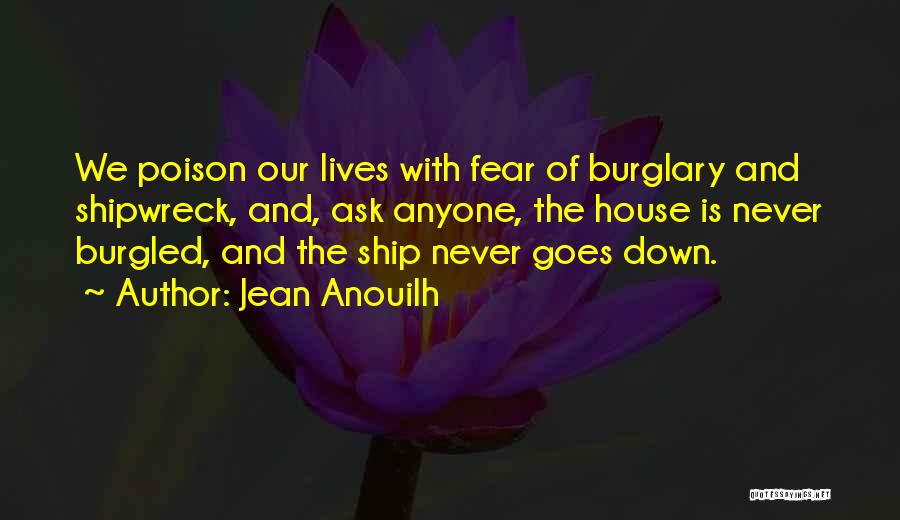 Jean Anouilh Quotes: We Poison Our Lives With Fear Of Burglary And Shipwreck, And, Ask Anyone, The House Is Never Burgled, And The