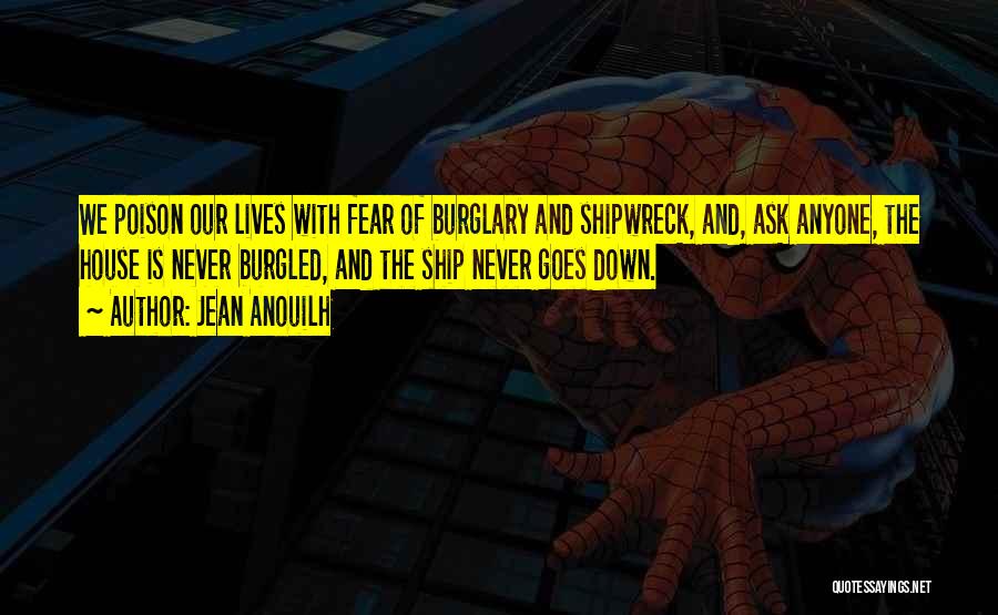 Jean Anouilh Quotes: We Poison Our Lives With Fear Of Burglary And Shipwreck, And, Ask Anyone, The House Is Never Burgled, And The