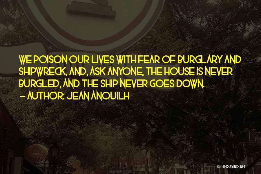 Jean Anouilh Quotes: We Poison Our Lives With Fear Of Burglary And Shipwreck, And, Ask Anyone, The House Is Never Burgled, And The