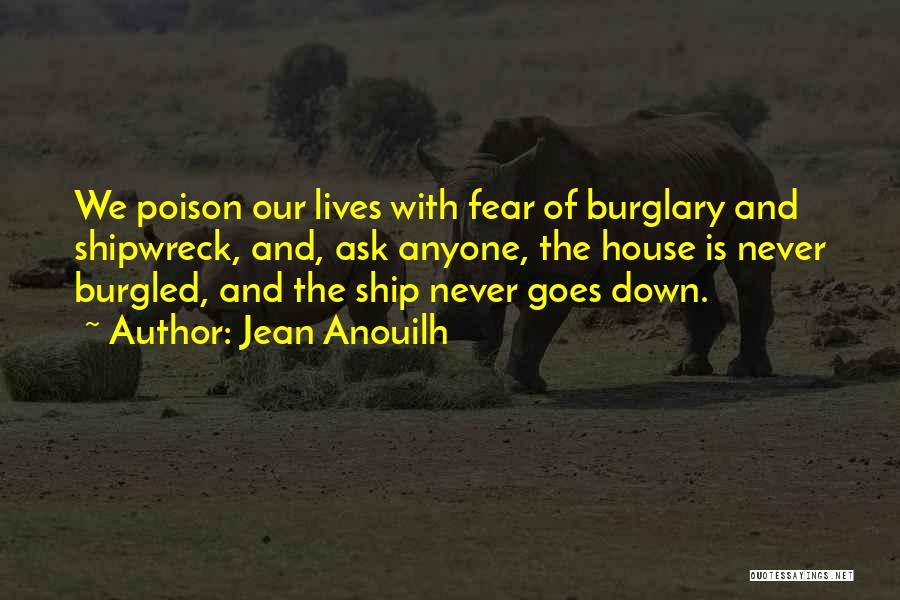 Jean Anouilh Quotes: We Poison Our Lives With Fear Of Burglary And Shipwreck, And, Ask Anyone, The House Is Never Burgled, And The