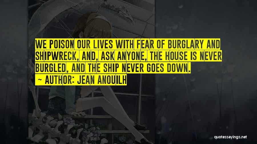 Jean Anouilh Quotes: We Poison Our Lives With Fear Of Burglary And Shipwreck, And, Ask Anyone, The House Is Never Burgled, And The