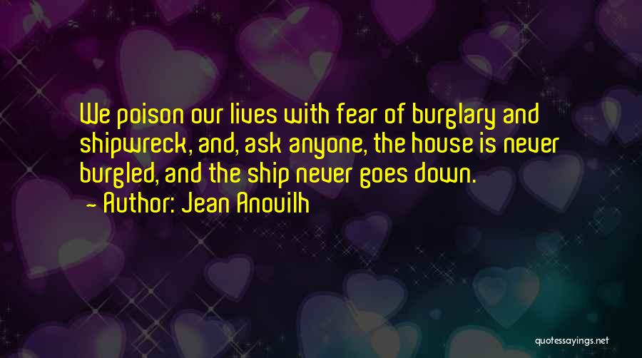 Jean Anouilh Quotes: We Poison Our Lives With Fear Of Burglary And Shipwreck, And, Ask Anyone, The House Is Never Burgled, And The