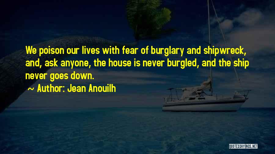 Jean Anouilh Quotes: We Poison Our Lives With Fear Of Burglary And Shipwreck, And, Ask Anyone, The House Is Never Burgled, And The