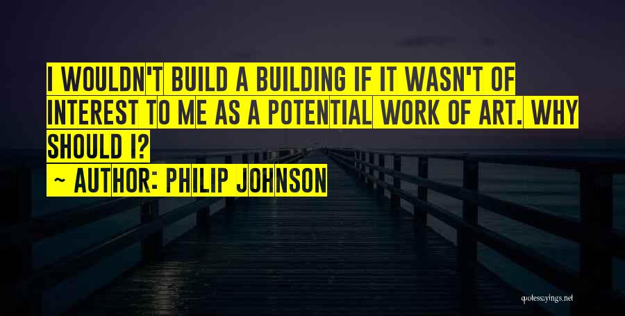 Philip Johnson Quotes: I Wouldn't Build A Building If It Wasn't Of Interest To Me As A Potential Work Of Art. Why Should