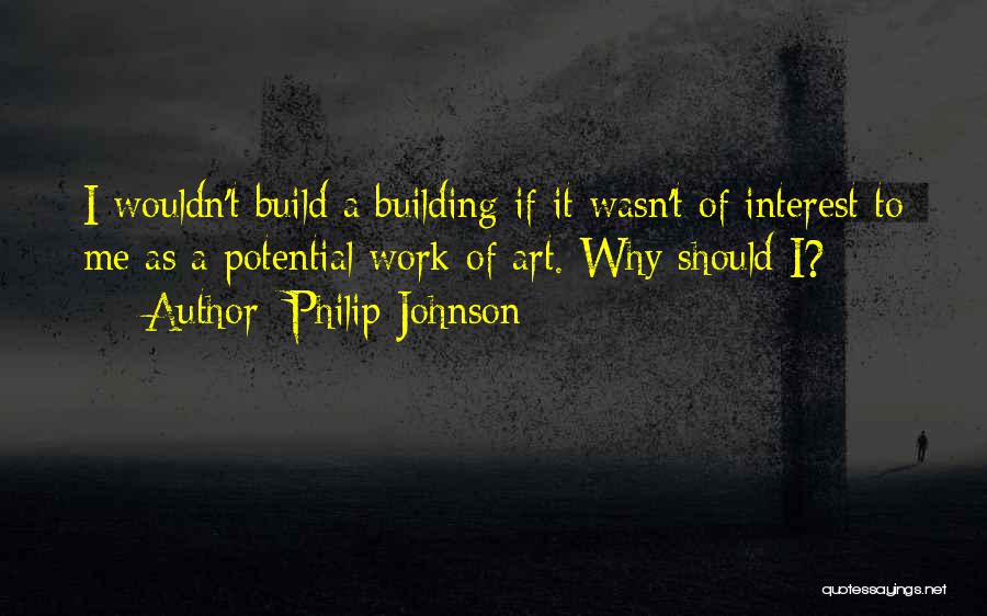 Philip Johnson Quotes: I Wouldn't Build A Building If It Wasn't Of Interest To Me As A Potential Work Of Art. Why Should