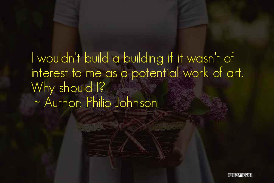 Philip Johnson Quotes: I Wouldn't Build A Building If It Wasn't Of Interest To Me As A Potential Work Of Art. Why Should