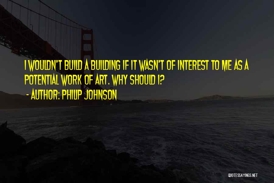 Philip Johnson Quotes: I Wouldn't Build A Building If It Wasn't Of Interest To Me As A Potential Work Of Art. Why Should