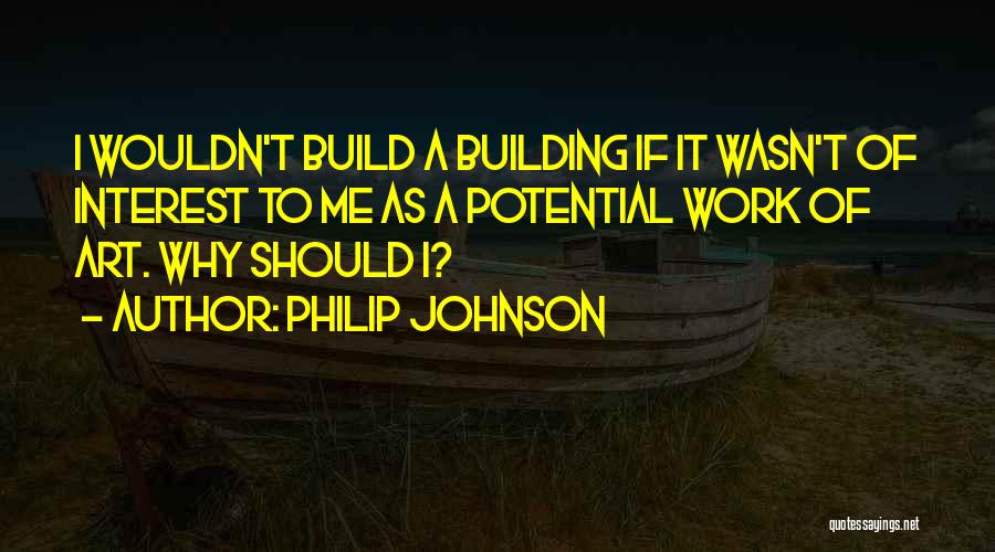 Philip Johnson Quotes: I Wouldn't Build A Building If It Wasn't Of Interest To Me As A Potential Work Of Art. Why Should