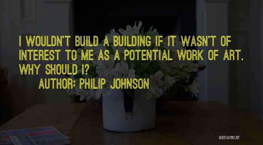 Philip Johnson Quotes: I Wouldn't Build A Building If It Wasn't Of Interest To Me As A Potential Work Of Art. Why Should