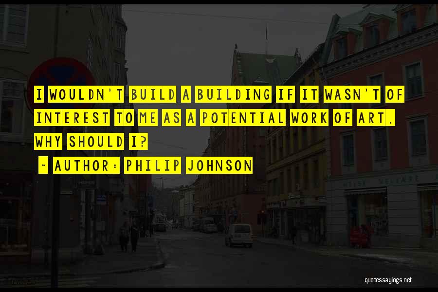 Philip Johnson Quotes: I Wouldn't Build A Building If It Wasn't Of Interest To Me As A Potential Work Of Art. Why Should