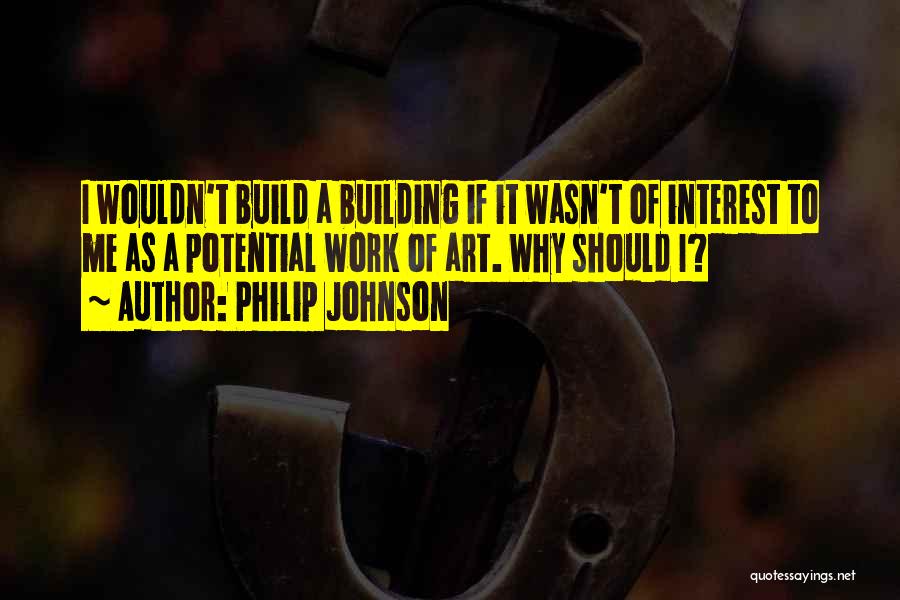 Philip Johnson Quotes: I Wouldn't Build A Building If It Wasn't Of Interest To Me As A Potential Work Of Art. Why Should