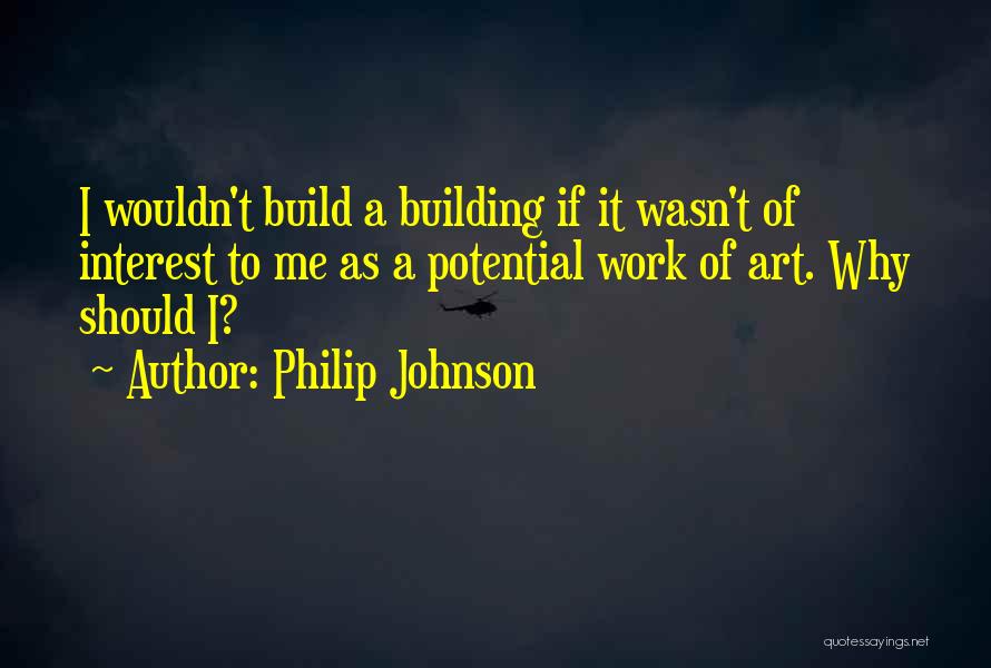 Philip Johnson Quotes: I Wouldn't Build A Building If It Wasn't Of Interest To Me As A Potential Work Of Art. Why Should