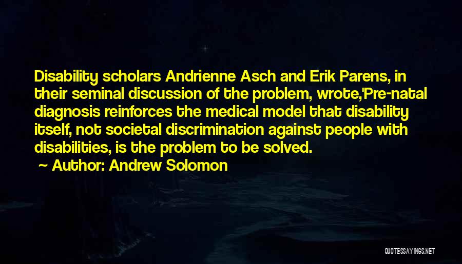 Andrew Solomon Quotes: Disability Scholars Andrienne Asch And Erik Parens, In Their Seminal Discussion Of The Problem, Wrote,'pre-natal Diagnosis Reinforces The Medical Model