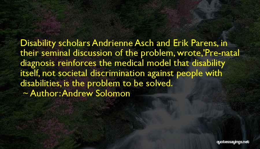 Andrew Solomon Quotes: Disability Scholars Andrienne Asch And Erik Parens, In Their Seminal Discussion Of The Problem, Wrote,'pre-natal Diagnosis Reinforces The Medical Model