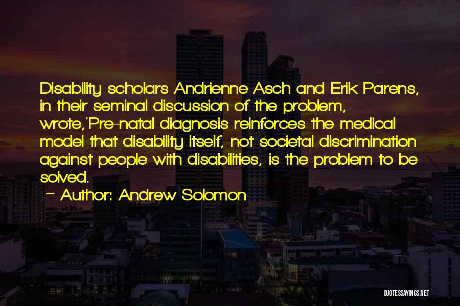 Andrew Solomon Quotes: Disability Scholars Andrienne Asch And Erik Parens, In Their Seminal Discussion Of The Problem, Wrote,'pre-natal Diagnosis Reinforces The Medical Model