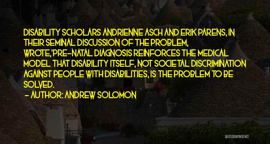 Andrew Solomon Quotes: Disability Scholars Andrienne Asch And Erik Parens, In Their Seminal Discussion Of The Problem, Wrote,'pre-natal Diagnosis Reinforces The Medical Model