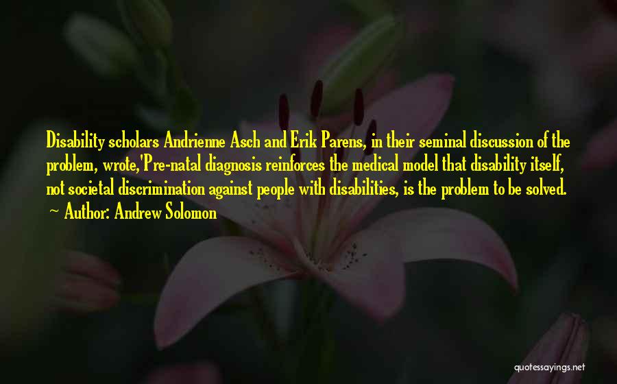 Andrew Solomon Quotes: Disability Scholars Andrienne Asch And Erik Parens, In Their Seminal Discussion Of The Problem, Wrote,'pre-natal Diagnosis Reinforces The Medical Model