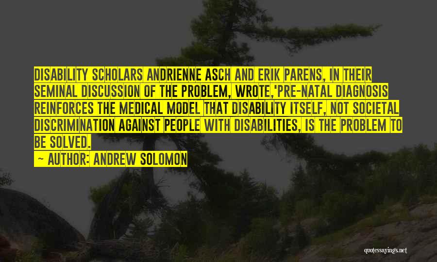 Andrew Solomon Quotes: Disability Scholars Andrienne Asch And Erik Parens, In Their Seminal Discussion Of The Problem, Wrote,'pre-natal Diagnosis Reinforces The Medical Model