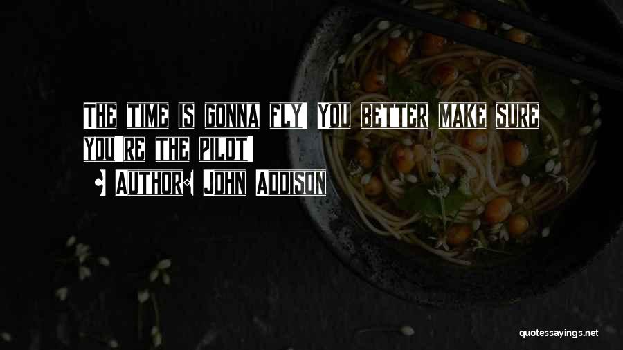 John Addison Quotes: The Time Is Gonna Fly! You Better Make Sure You're The Pilot!