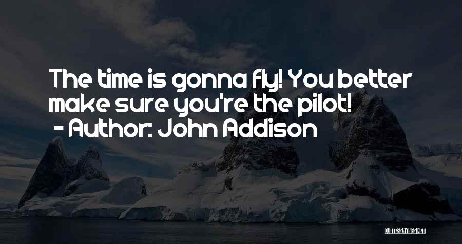 John Addison Quotes: The Time Is Gonna Fly! You Better Make Sure You're The Pilot!