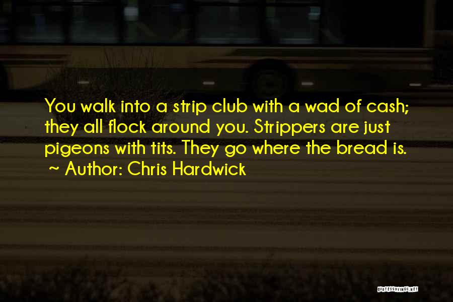 Chris Hardwick Quotes: You Walk Into A Strip Club With A Wad Of Cash; They All Flock Around You. Strippers Are Just Pigeons
