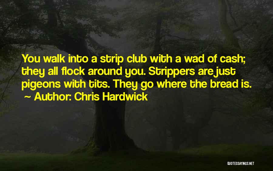 Chris Hardwick Quotes: You Walk Into A Strip Club With A Wad Of Cash; They All Flock Around You. Strippers Are Just Pigeons