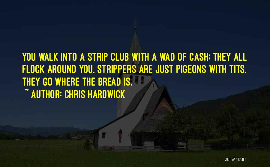 Chris Hardwick Quotes: You Walk Into A Strip Club With A Wad Of Cash; They All Flock Around You. Strippers Are Just Pigeons