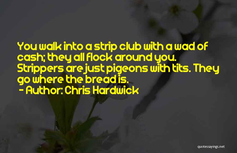 Chris Hardwick Quotes: You Walk Into A Strip Club With A Wad Of Cash; They All Flock Around You. Strippers Are Just Pigeons