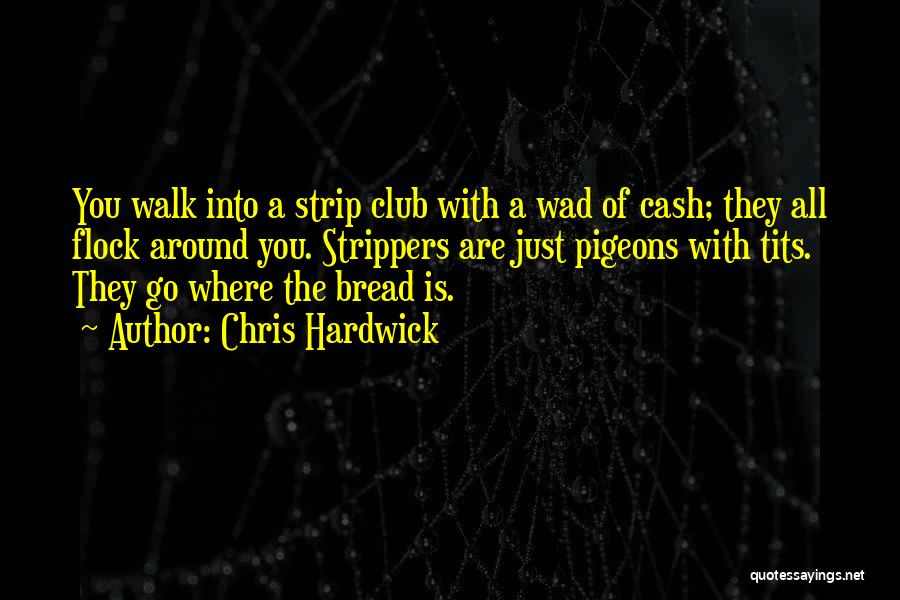 Chris Hardwick Quotes: You Walk Into A Strip Club With A Wad Of Cash; They All Flock Around You. Strippers Are Just Pigeons