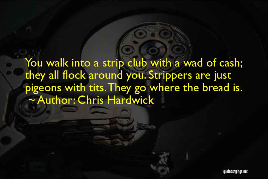 Chris Hardwick Quotes: You Walk Into A Strip Club With A Wad Of Cash; They All Flock Around You. Strippers Are Just Pigeons