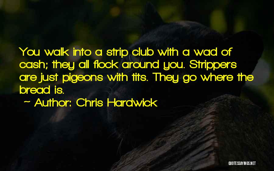 Chris Hardwick Quotes: You Walk Into A Strip Club With A Wad Of Cash; They All Flock Around You. Strippers Are Just Pigeons
