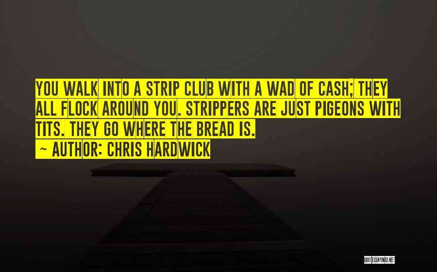Chris Hardwick Quotes: You Walk Into A Strip Club With A Wad Of Cash; They All Flock Around You. Strippers Are Just Pigeons
