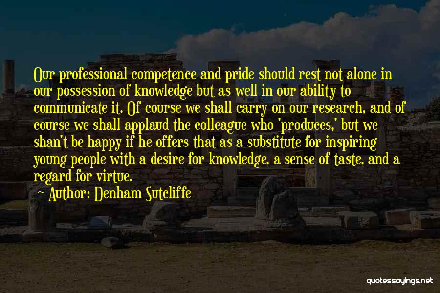 Denham Sutcliffe Quotes: Our Professional Competence And Pride Should Rest Not Alone In Our Possession Of Knowledge But As Well In Our Ability