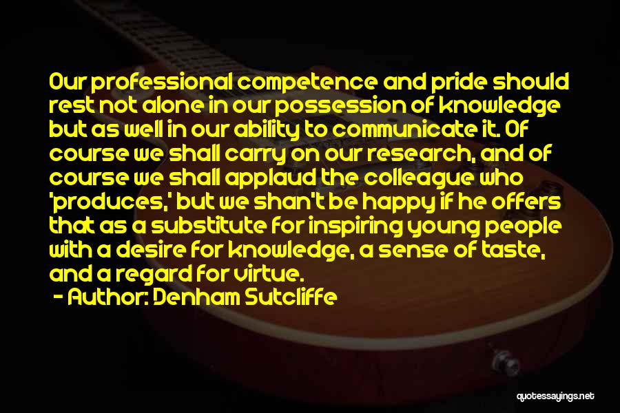 Denham Sutcliffe Quotes: Our Professional Competence And Pride Should Rest Not Alone In Our Possession Of Knowledge But As Well In Our Ability