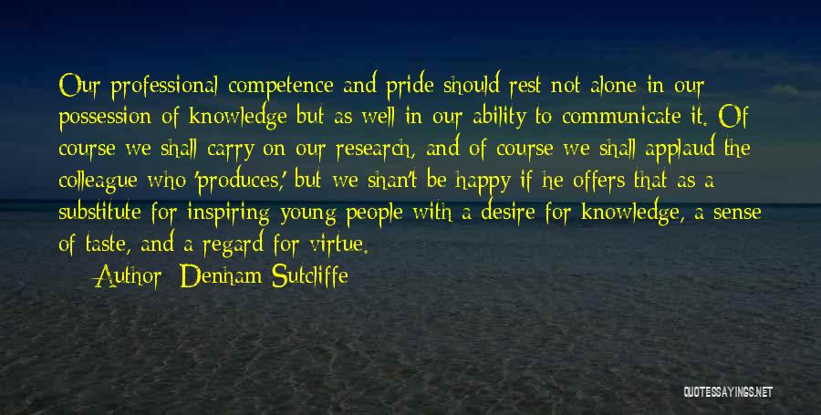 Denham Sutcliffe Quotes: Our Professional Competence And Pride Should Rest Not Alone In Our Possession Of Knowledge But As Well In Our Ability