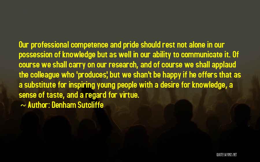 Denham Sutcliffe Quotes: Our Professional Competence And Pride Should Rest Not Alone In Our Possession Of Knowledge But As Well In Our Ability