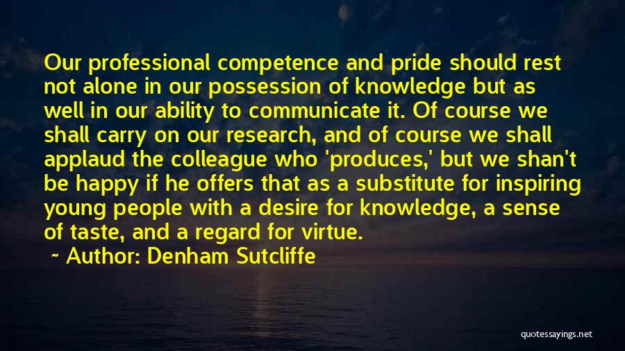 Denham Sutcliffe Quotes: Our Professional Competence And Pride Should Rest Not Alone In Our Possession Of Knowledge But As Well In Our Ability