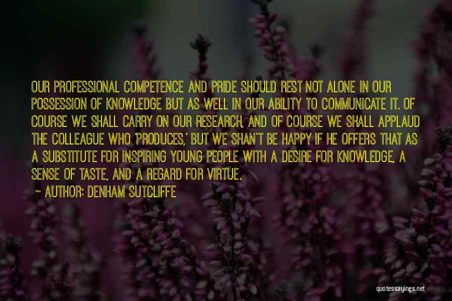 Denham Sutcliffe Quotes: Our Professional Competence And Pride Should Rest Not Alone In Our Possession Of Knowledge But As Well In Our Ability