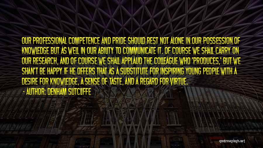 Denham Sutcliffe Quotes: Our Professional Competence And Pride Should Rest Not Alone In Our Possession Of Knowledge But As Well In Our Ability