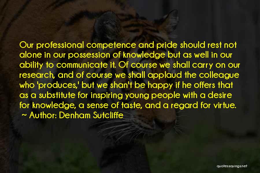 Denham Sutcliffe Quotes: Our Professional Competence And Pride Should Rest Not Alone In Our Possession Of Knowledge But As Well In Our Ability