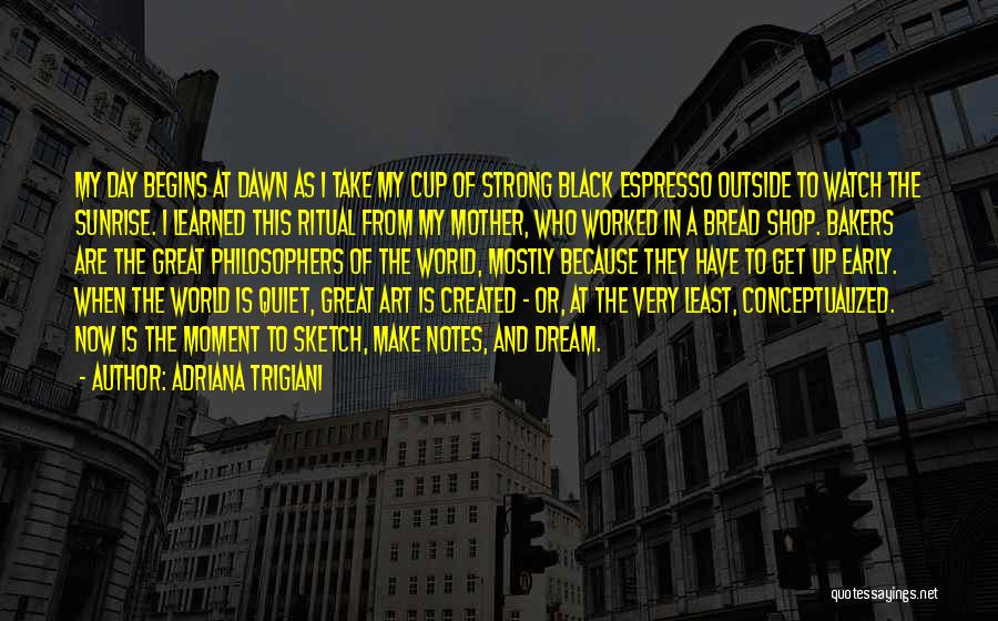 Adriana Trigiani Quotes: My Day Begins At Dawn As I Take My Cup Of Strong Black Espresso Outside To Watch The Sunrise. I