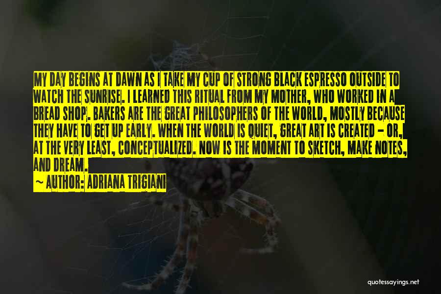 Adriana Trigiani Quotes: My Day Begins At Dawn As I Take My Cup Of Strong Black Espresso Outside To Watch The Sunrise. I