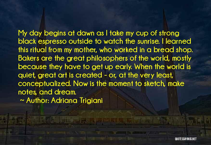 Adriana Trigiani Quotes: My Day Begins At Dawn As I Take My Cup Of Strong Black Espresso Outside To Watch The Sunrise. I